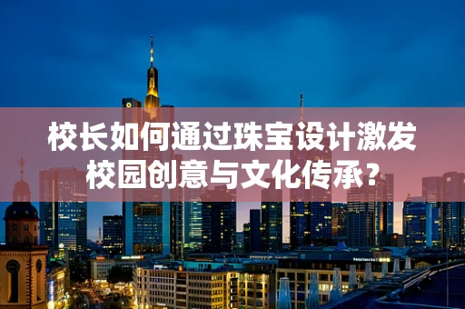 校长如何通过珠宝设计激发校园创意与文化传承？