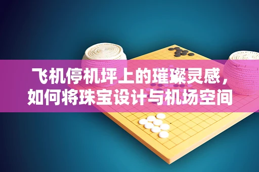 飞机停机坪上的璀璨灵感，如何将珠宝设计与机场空间美学融合？
