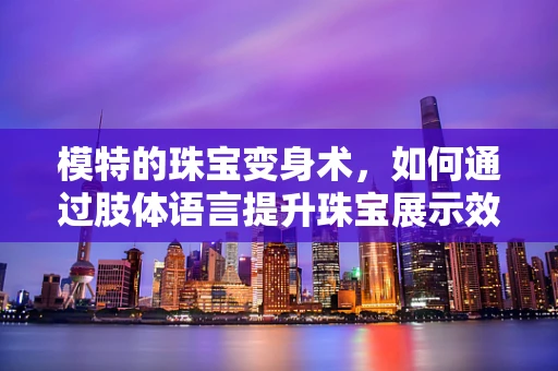 模特的珠宝变身术，如何通过肢体语言提升珠宝展示效果？