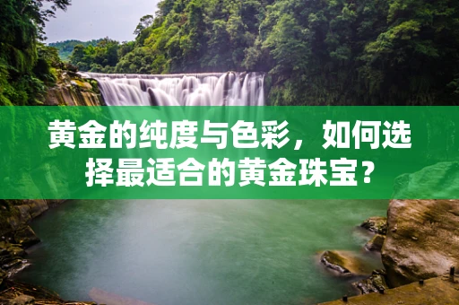 黄金的纯度与色彩，如何选择最适合的黄金珠宝？