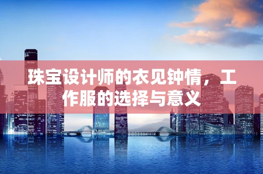 珠宝设计师的衣见钟情，工作服的选择与意义