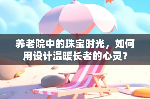 养老院中的珠宝时光，如何用设计温暖长者的心灵？