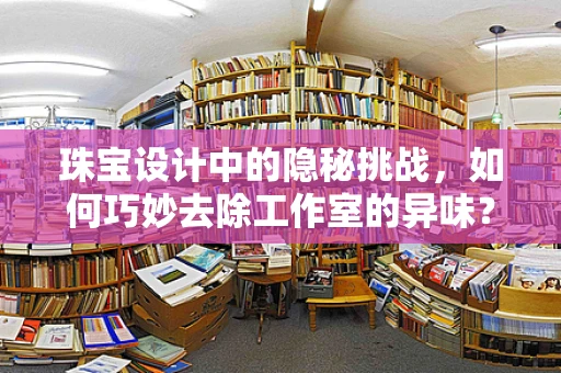 珠宝设计中的隐秘挑战，如何巧妙去除工作室的异味？