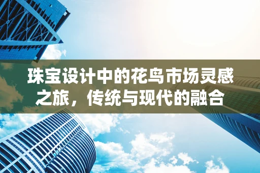 珠宝设计中的花鸟市场灵感之旅，传统与现代的融合