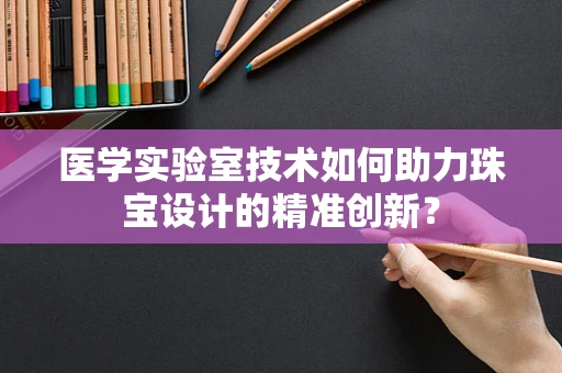 医学实验室技术如何助力珠宝设计的精准创新？
