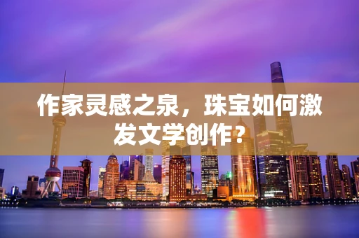 作家灵感之泉，珠宝如何激发文学创作？