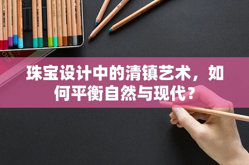 珠宝设计中的清镇艺术，如何平衡自然与现代？