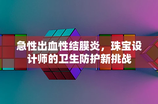 急性出血性结膜炎，珠宝设计师的卫生防护新挑战