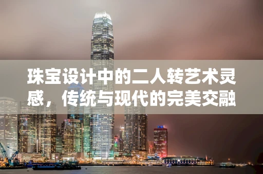 珠宝设计中的二人转艺术灵感，传统与现代的完美交融
