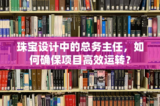 珠宝设计中的总务主任，如何确保项目高效运转？