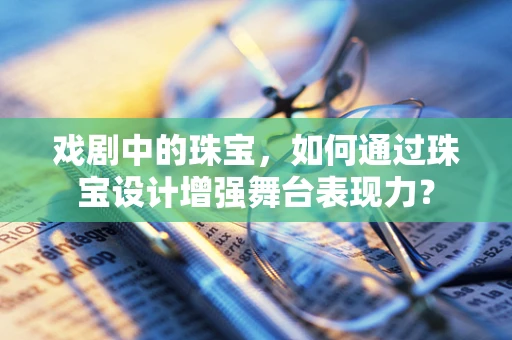 戏剧中的珠宝，如何通过珠宝设计增强舞台表现力？