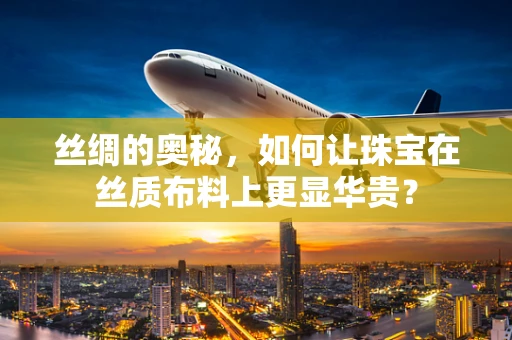 丝绸的奥秘，如何让珠宝在丝质布料上更显华贵？