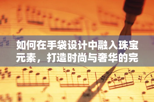 如何在手袋设计中融入珠宝元素，打造时尚与奢华的完美结合？