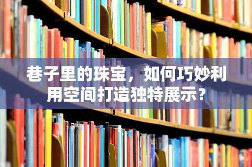 巷子里的珠宝，如何巧妙利用空间打造独特展示？