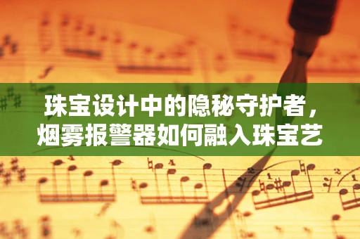 珠宝设计中的隐秘守护者，烟雾报警器如何融入珠宝艺术？