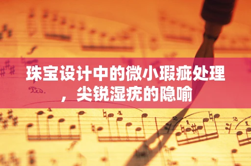 珠宝设计中的微小瑕疵处理，尖锐湿疣的隐喻