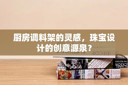 厨房调料架的灵感，珠宝设计的创意源泉？