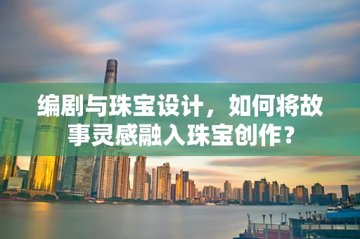 编剧与珠宝设计，如何将故事灵感融入珠宝创作？