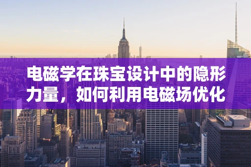 电磁学在珠宝设计中的隐形力量，如何利用电磁场优化宝石切割？