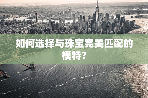 如何选择与珠宝完美匹配的模特？