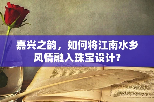 嘉兴之韵，如何将江南水乡风情融入珠宝设计？