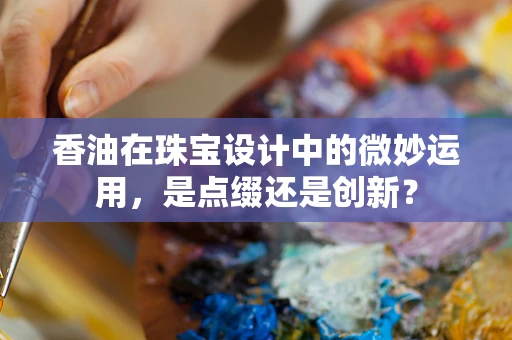 香油在珠宝设计中的微妙运用，是点缀还是创新？