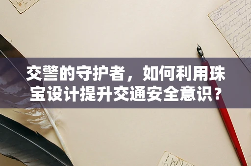交警的守护者，如何利用珠宝设计提升交通安全意识？