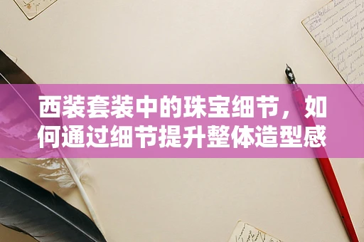 西装套装中的珠宝细节，如何通过细节提升整体造型感？