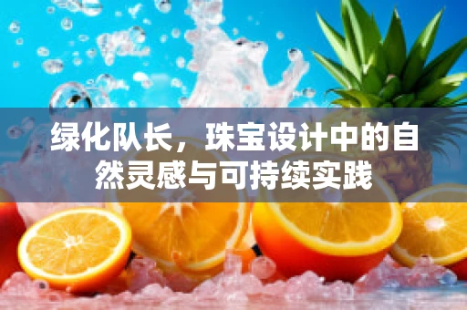 绿化队长，珠宝设计中的自然灵感与可持续实践