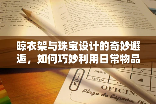 晾衣架与珠宝设计的奇妙邂逅，如何巧妙利用日常物品激发创意灵感？