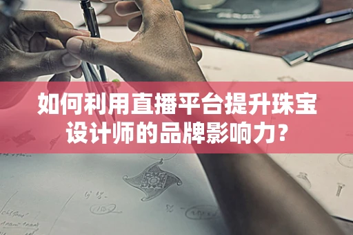 如何利用直播平台提升珠宝设计师的品牌影响力？
