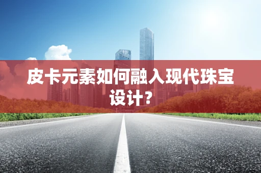 皮卡元素如何融入现代珠宝设计？
