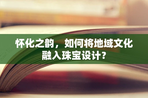 怀化之韵，如何将地域文化融入珠宝设计？