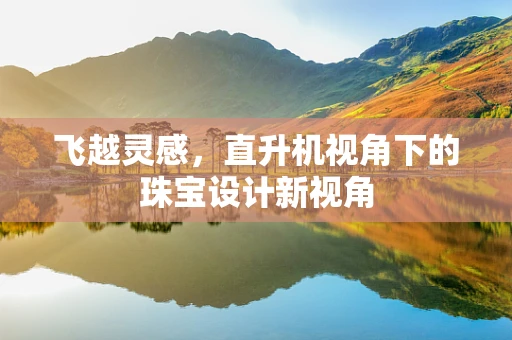 飞越灵感，直升机视角下的珠宝设计新视角