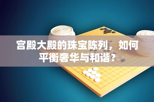 宫殿大殿的珠宝陈列，如何平衡奢华与和谐？