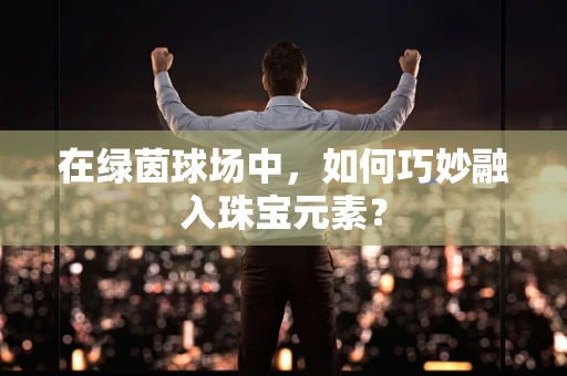 在绿茵球场中，如何巧妙融入珠宝元素？