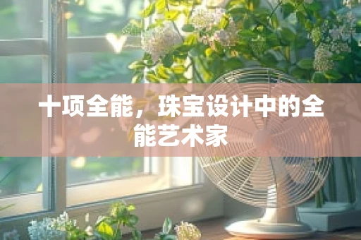 十项全能，珠宝设计中的全能艺术家