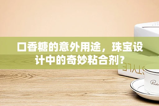 口香糖的意外用途，珠宝设计中的奇妙粘合剂？