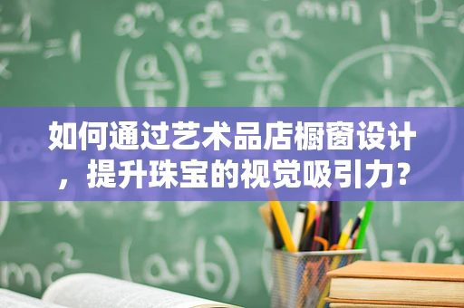 如何通过艺术品店橱窗设计，提升珠宝的视觉吸引力？