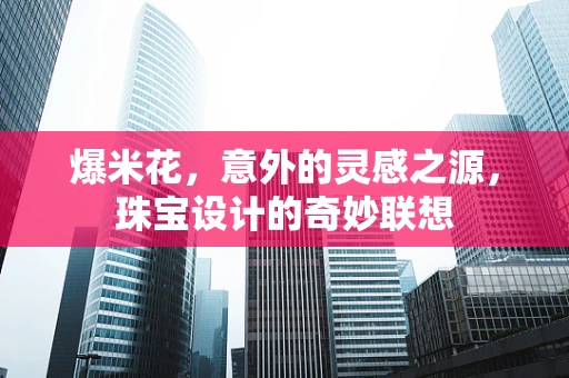 爆米花，意外的灵感之源，珠宝设计的奇妙联想