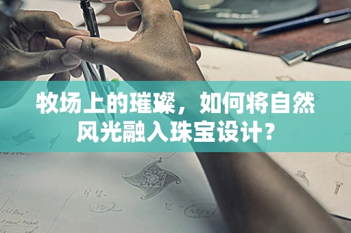 牧场上的璀璨，如何将自然风光融入珠宝设计？