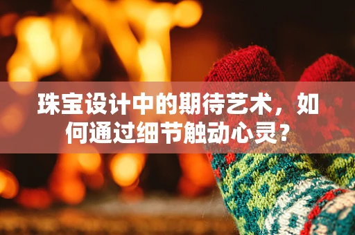 珠宝设计中的期待艺术，如何通过细节触动心灵？