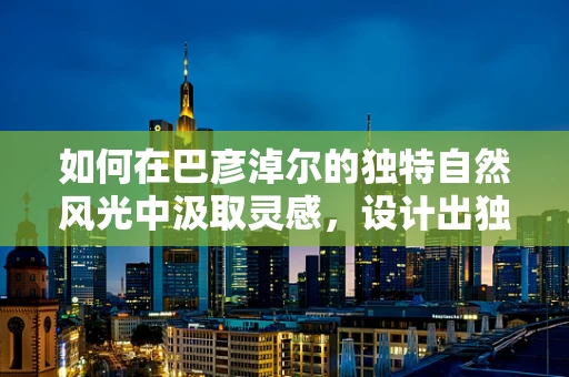 如何在巴彦淖尔的独特自然风光中汲取灵感，设计出独一无二的珠宝？