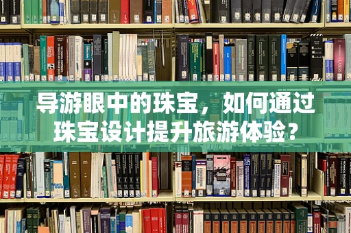 导游眼中的珠宝，如何通过珠宝设计提升旅游体验？