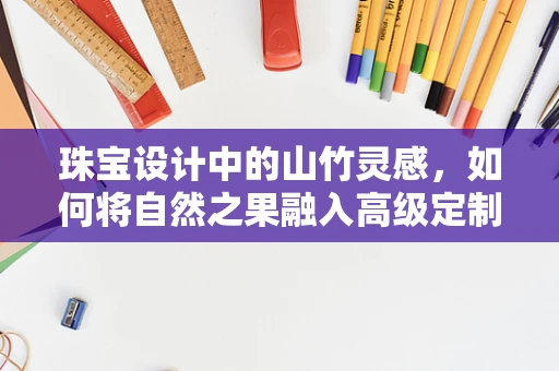 珠宝设计中的山竹灵感，如何将自然之果融入高级定制？