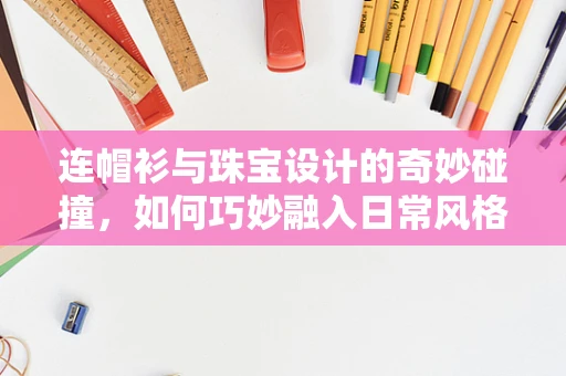 连帽衫与珠宝设计的奇妙碰撞，如何巧妙融入日常风格？