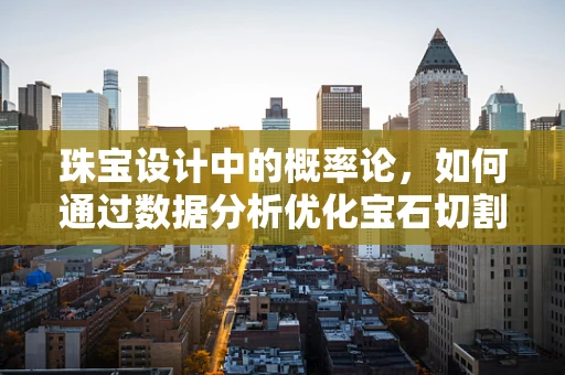 珠宝设计中的概率论，如何通过数据分析优化宝石切割？