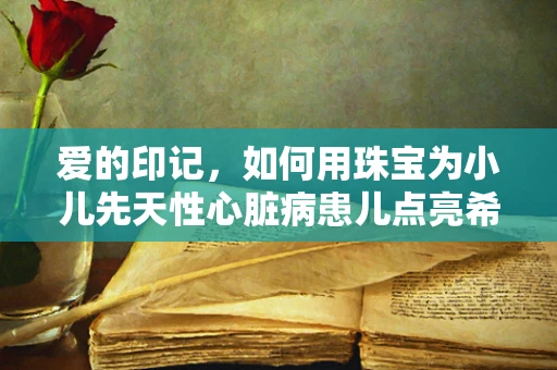 爱的印记，如何用珠宝为小儿先天性心脏病患儿点亮希望？
