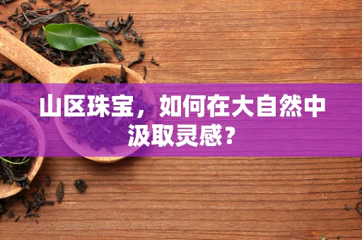 山区珠宝，如何在大自然中汲取灵感？
