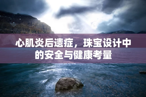 心肌炎后遗症，珠宝设计中的安全与健康考量